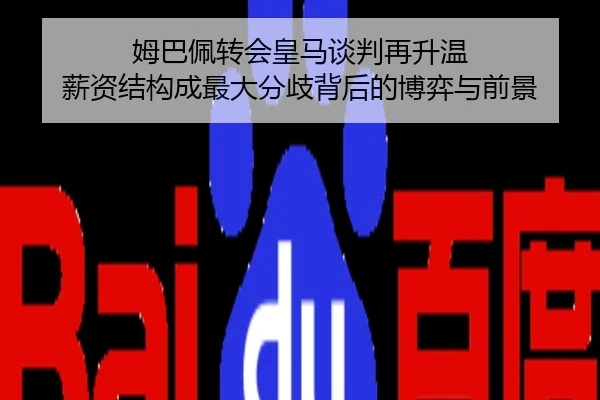 姆巴佩转会皇马谈判再升温 薪资结构成最大分歧背后的博弈与前景