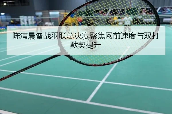 陈清晨备战羽联总决赛聚焦网前速度与双打默契提升