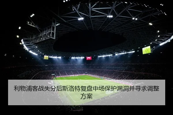 利物浦客战失分后斯洛特复盘中场保护漏洞并寻求调整方案